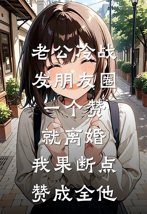 老公冷战发朋友圈：一个赞就离婚，我果断点赞成全他(周浩刘芳)最新小说_免费阅读完整版小说老公冷战发朋友圈：一个赞就离婚，我果断点赞成全他(周浩刘芳)