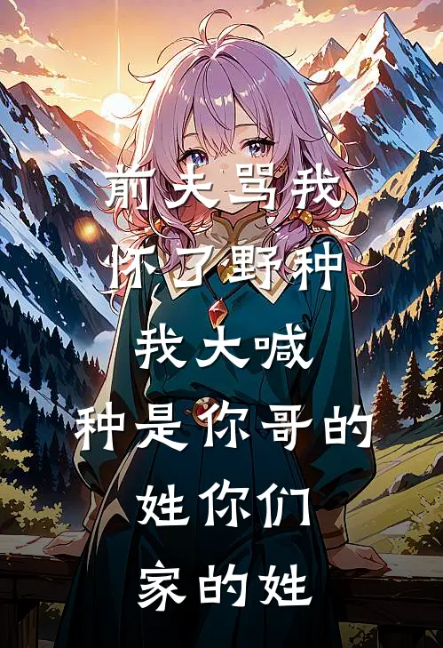 前夫骂我怀了野种，我大喊：种是你哥的，姓你们家的姓(阿言顾言)热门小说_《前夫骂我怀了野种，我大喊：种是你哥的，姓你们家的姓》最新章节在线阅读