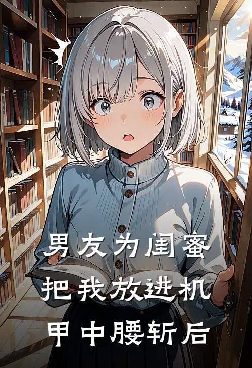 男友为闺蜜把我放进机甲中腰斩后谢汐然温宁免费小说全本阅读_小说免费完结男友为闺蜜把我放进机甲中腰斩后谢汐然温宁