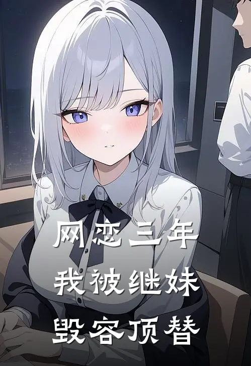 网恋三年，我被继妹毁容顶替周洛嫣周悦悦小说完结推荐_热门小说阅读网恋三年，我被继妹毁容顶替周洛嫣周悦悦