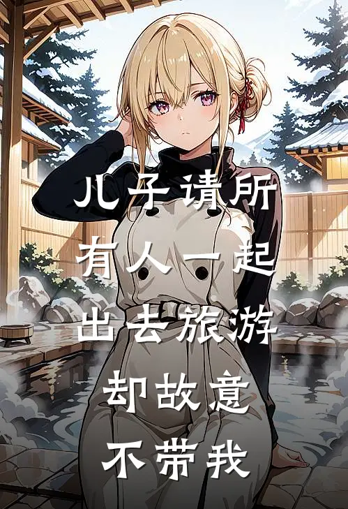 儿子请所有人一起出去旅游，却故意不带我季少伟乔熙免费小说全文阅读_免费小说在线阅读儿子请所有人一起出去旅游，却故意不带我季少伟乔熙