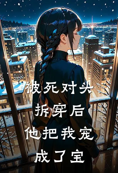 被死对头拆穿后，他把我宠成了宝谢云辞萧绝小说完结免费_最新章节列表被死对头拆穿后，他把我宠成了宝(谢云辞萧绝)