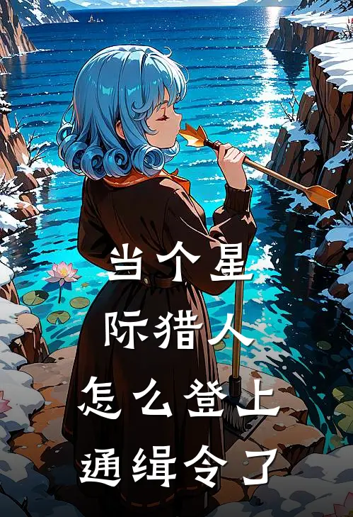 当个星际猎人，怎么登上通缉令了劳伦西亚最新推荐小说_完结版小说推荐当个星际猎人，怎么登上通缉令了劳伦西亚