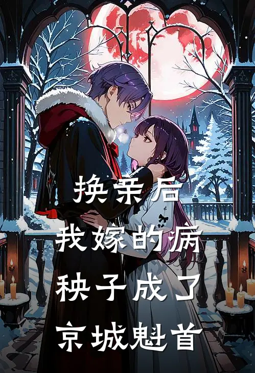 换亲后，我嫁的病秧子成了京城魁首（顾明渊谢九安）完整版小说阅读_换亲后，我嫁的病秧子成了京城魁首全文免费阅读（顾明渊谢九安）