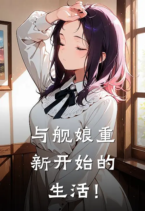 与舰娘重新开始的生活！(星渊康斯坦丁)全文免费小说_小说免费完结与舰娘重新开始的生活！(星渊康斯坦丁)