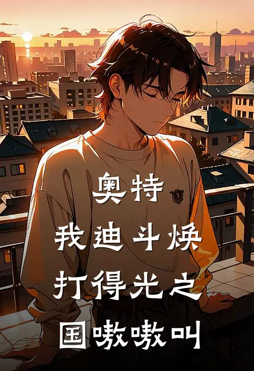 奥特：我迪斗焕打得光之国嗷嗷叫(迪斗焕托雷基亚)好看的小说推荐完结_完本小说奥特：我迪斗焕打得光之国嗷嗷叫迪斗焕托雷基亚